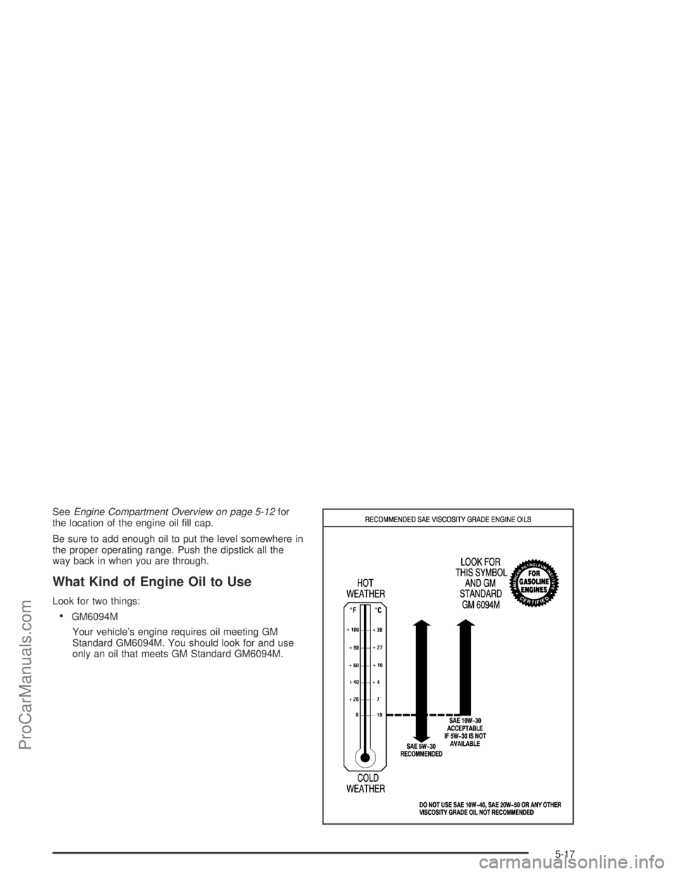 SATURN L-SERIES 2004  Owners Manual SeeEngine Compartment Overview on page 5-12for
the location of the engine oil �ll cap.
Be sure to add enough oil to put the level somewhere in
the proper operating range. Push the dipstick all the
way