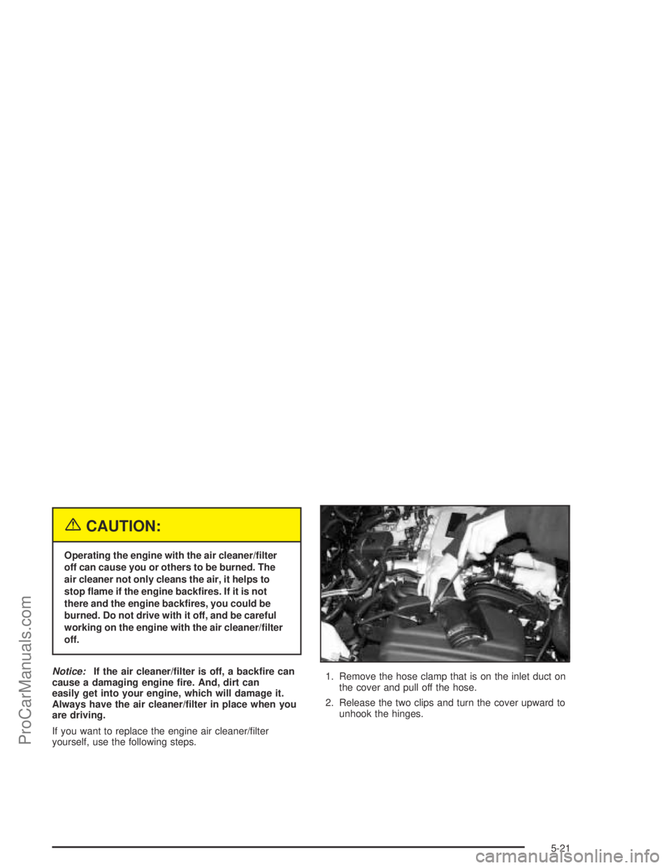 SATURN L-SERIES 2004  Owners Manual {CAUTION:
Operating the engine with the air cleaner/�lter
off can cause you or others to be burned. The
air cleaner not only cleans the air, it helps to
stop �ame if the engine back�res. If it is not
