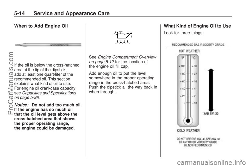 SATURN OUTLOOK 2009 Owners Manual When to Add Engine Oil
If the oil is below the cross-hatched
area at the tip of the dipstick,
add at least one quart/liter of the
recommended oil. This section
explains what kind of oil to use.
For en SATURN OUTLOOK 2009 Owners Manual When to Add Engine Oil
If the oil is below the cross-hatched
area at the tip of the dipstick,
add at least one quart/liter of the
recommended oil. This section
explains what kind of oil to use.
For en