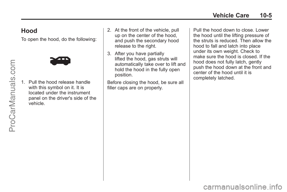 SATURN OUTLOOK 2010 Owners Manual Vehicle Care 10-5
Hood
To open the hood, do the following:
1. Pull the hood release handlewith this symbol on it. It is
located under the instrument
panel on the driver's side of the
vehicle. 2. A SATURN OUTLOOK 2010 Owners Manual Vehicle Care 10-5
Hood
To open the hood, do the following:
1. Pull the hood release handlewith this symbol on it. It is
located under the instrument
panel on the driver's side of the
vehicle. 2. A