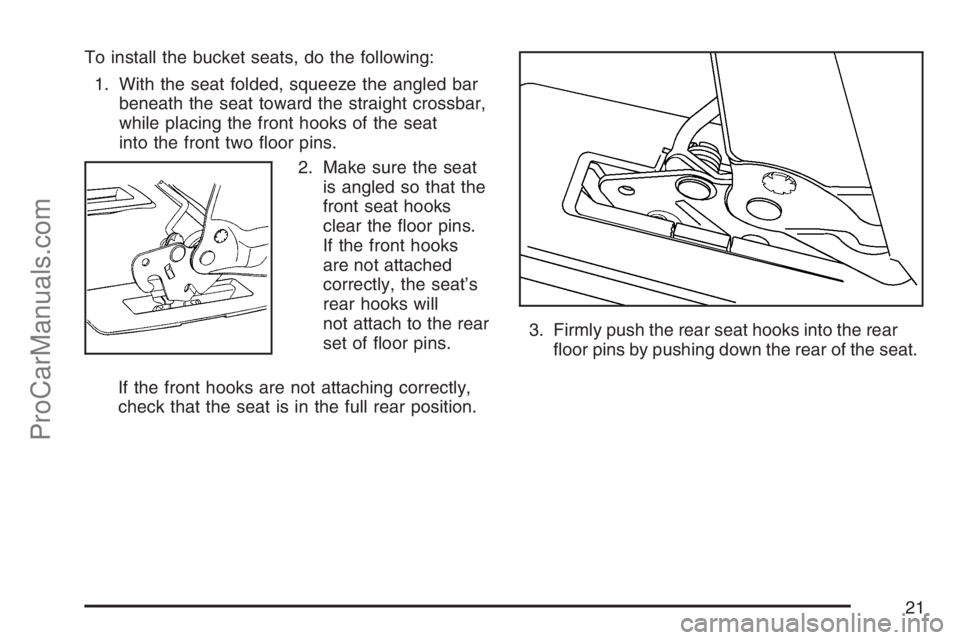 SATURN RELAY 2007  Owners Manual To install the bucket seats, do the following:
1. With the seat folded, squeeze the angled bar
beneath the seat toward the straight crossbar,
while placing the front hooks of the seat
into the front t