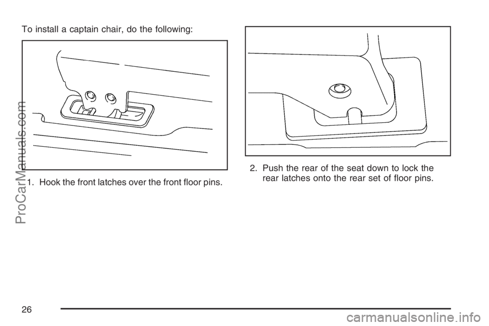 SATURN RELAY 2007 Owners Manual To install a captain chair, do the following:
1. Hook the front latches over the front �oor pins.2. Push the rear of the seat down to lock the
rear latches onto the rear set of �oor pins.
26
ProCarMan