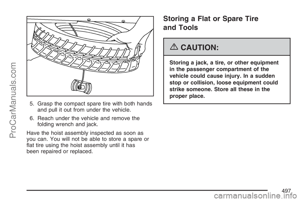 SATURN RELAY 2007  Owners Manual 5. Grasp the compact spare tire with both hands
and pull it out from under the vehicle.
6. Reach under the vehicle and remove the
folding wrench and jack.
Have the hoist assembly inspected as soon as
