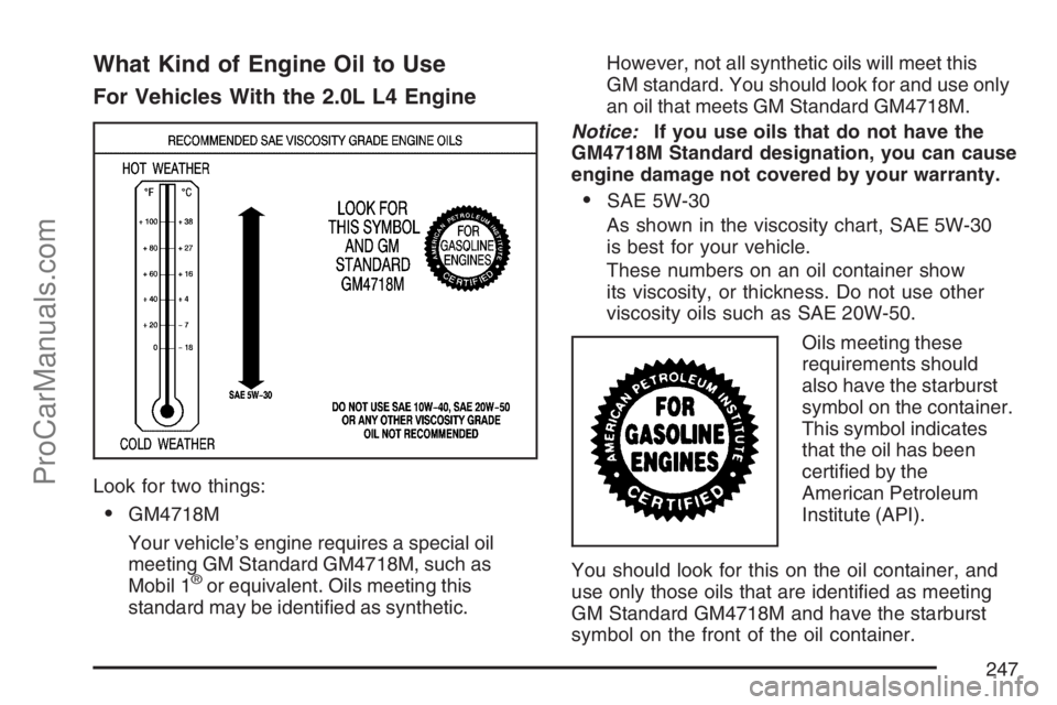 SATURN SKY 2007 User Guide What Kind of Engine Oil to Use
For Vehicles With the 2.0L L4 Engine
Look for two things:
GM4718M
Your vehicle’s engine requires a special oil
meeting GM Standard GM4718M, such as
Mobil 1
®or equiv