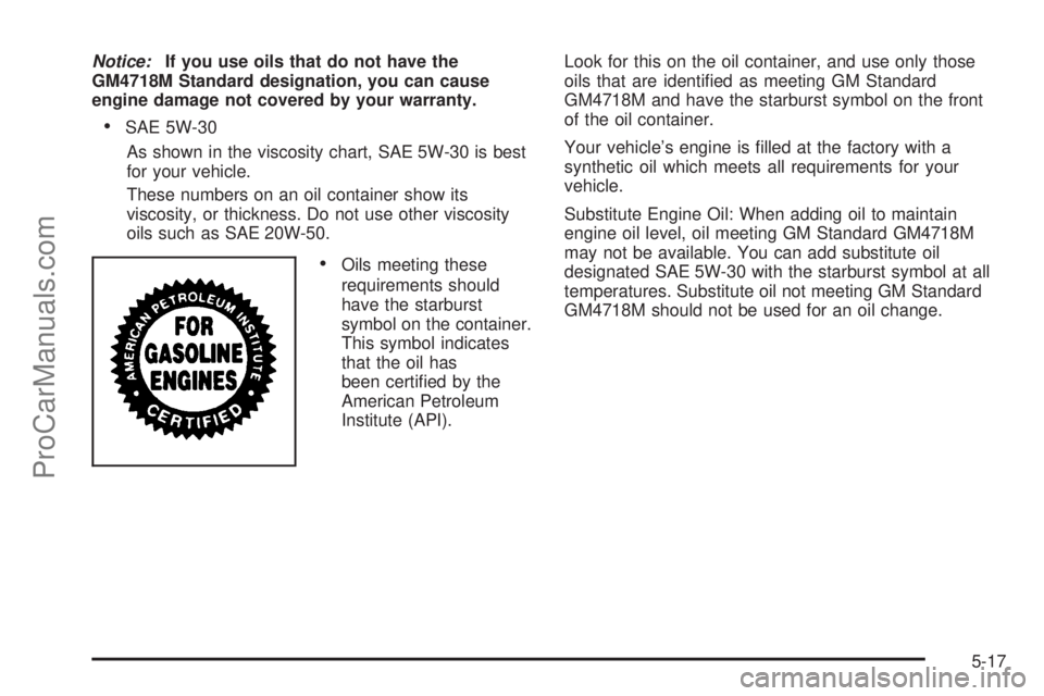 SATURN SKY 2008  Owners Manual Notice:If you use oils that do not have the
GM4718M Standard designation, you can cause
engine damage not covered by your warranty.
SAE 5W-30
As shown in the viscosity chart, SAE 5W-30 is best
for you