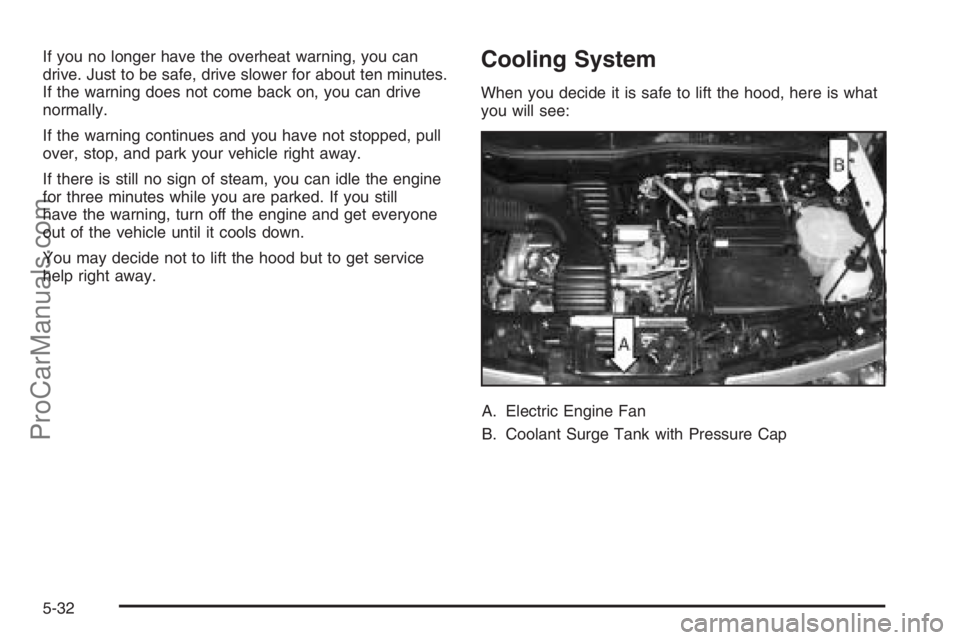 SATURN VUE 2006 Owners Guide If you no longer have the overheat warning, you can
drive. Just to be safe, drive slower for about ten minutes.
If the warning does not come back on, you can drive
normally.
If the warning continues a