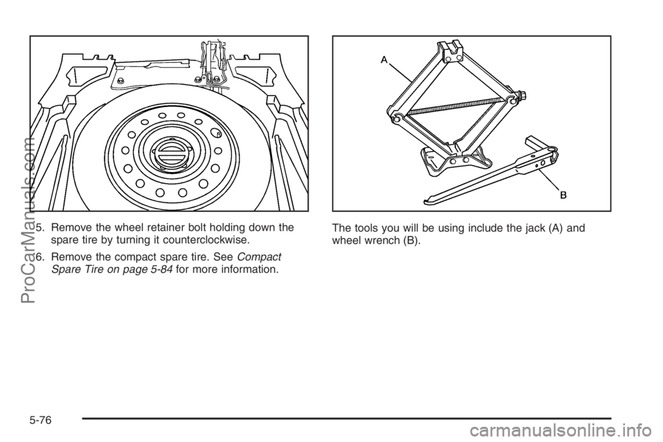 SATURN VUE 2006  Owners Manual 5. Remove the wheel retainer bolt holding down the
spare tire by turning it counterclockwise.
6. Remove the compact spare tire. SeeCompact
Spare Tire on page 5-84for more information.The tools you wil