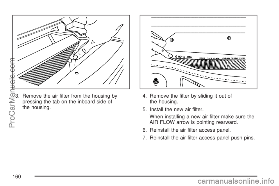 SATURN VUE 2007  Owners Manual 3. Remove the air �lter from the housing by
pressing the tab on the inboard side of
the housing.4. Remove the �lter by sliding it out of
the housing.
5. Install the new air �lter.
When installing a ne