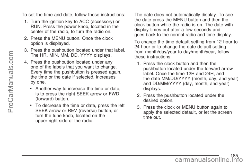 SATURN VUE 2007  Owners Manual To set the time and date, follow these instructions:
1. Turn the ignition key to ACC (accessory) or
RUN. Press the power knob, located in the
center of the radio, to turn the radio on.
2. Press the ME