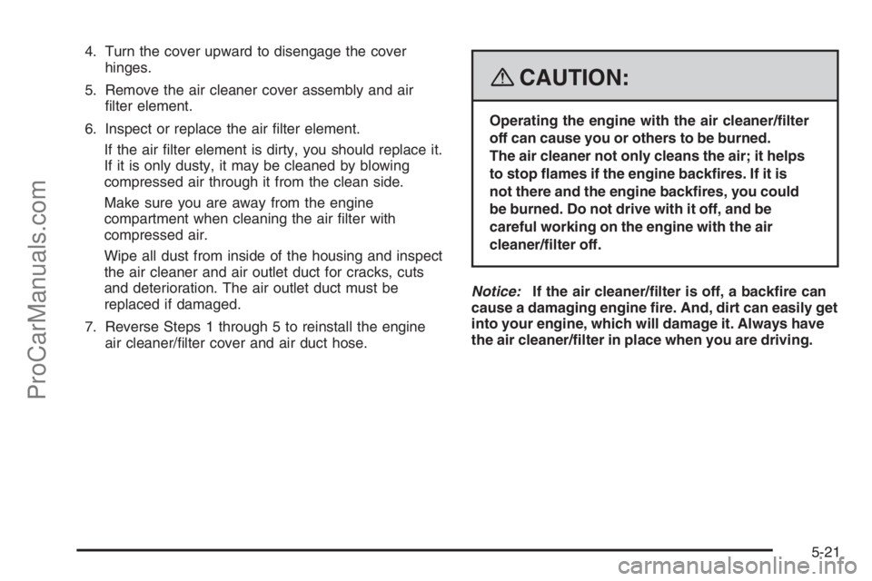 SATURN VUE 2008  Owners Manual 4. Turn the cover upward to disengage the cover
hinges.
5. Remove the air cleaner cover assembly and air
�lter element.
6. Inspect or replace the air �lter element.
If the air �lter element is dirty, 