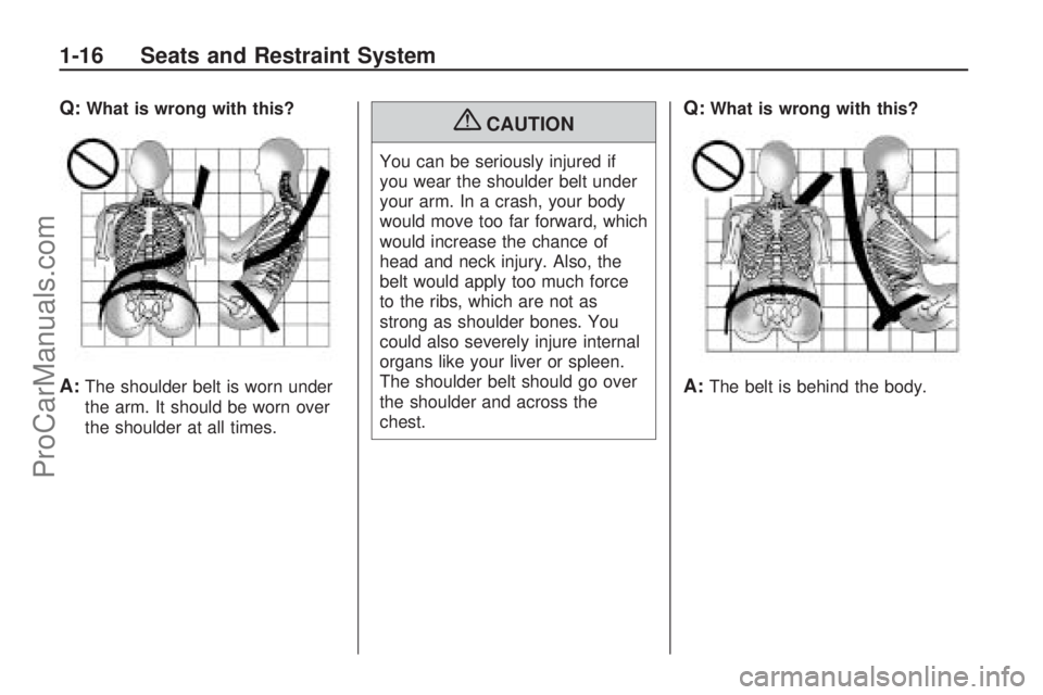 SATURN VUE HYBRID 2009 User Guide Q:What is wrong with this?
A:The shoulder belt is worn under
the arm. It should be worn over
the shoulder at all times.
{CAUTION
You can be seriously injured if
you wear the shoulder belt under
your a