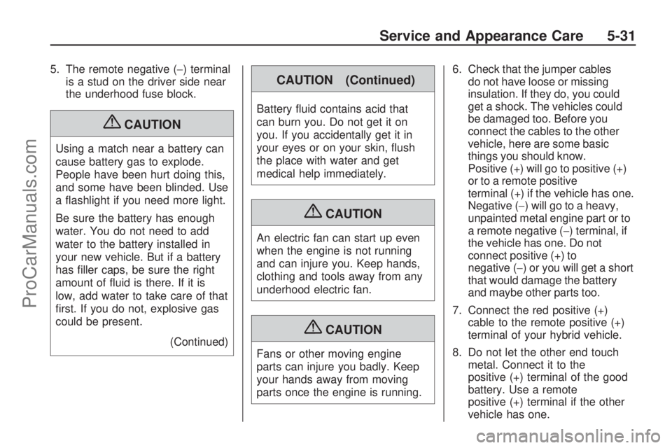 SATURN VUE HYBRID 2009  Owners Manual 5. The remote negative (−) terminal
is a stud on the driver side near
the underhood fuse block.
{CAUTION
Using a match near a battery can
cause battery gas to explode.
People have been hurt doing th