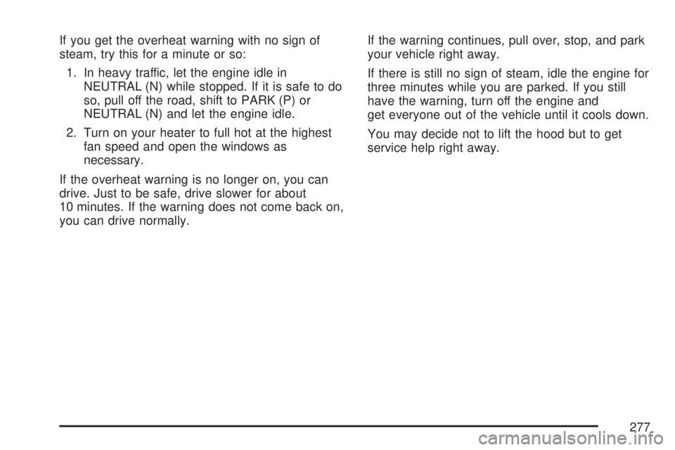 SATURN AURA HYBRID 2007 Owners Manual If you get the overheat warning with no sign of
steam, try this for a minute or so:
1. In heavy traffic, let the engine idle in
NEUTRAL (N) while stopped. If it is safe to do
so, pull off the road, sh