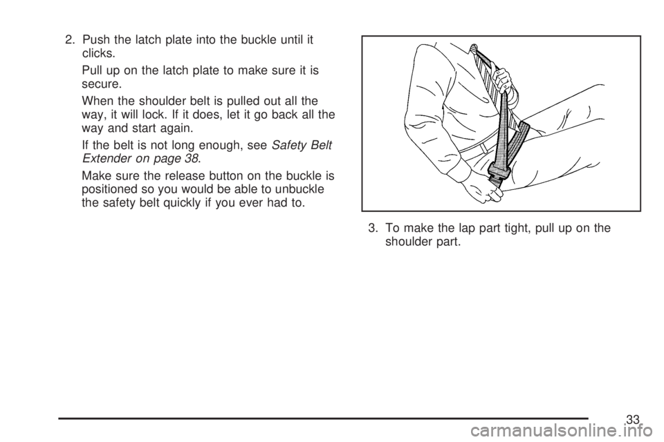SATURN AURA HYBRID 2007 Owners Guide 2. Push the latch plate into the buckle until it
clicks.
Pull up on the latch plate to make sure it is
secure.
When the shoulder belt is pulled out all the
way, it will lock. If it does, let it go bac SATURN AURA HYBRID 2007 Owners Guide 2. Push the latch plate into the buckle until it
clicks.
Pull up on the latch plate to make sure it is
secure.
When the shoulder belt is pulled out all the
way, it will lock. If it does, let it go bac