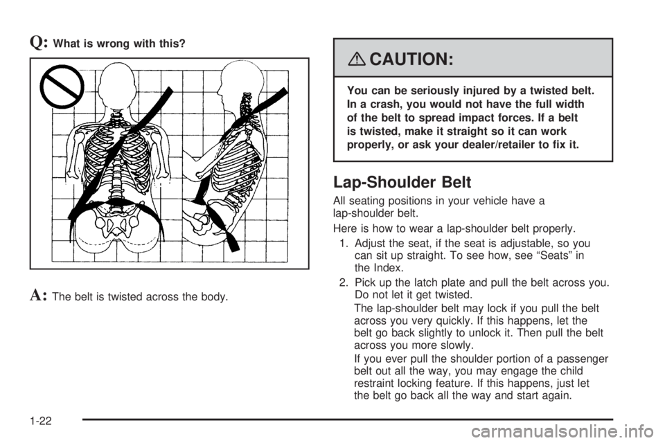 SATURN AURA HYBRID 2008  Owners Manual Q:What is wrong with this?
A:The belt is twisted across the body.
{CAUTION:
You can be seriously injured by a twisted belt.
In a crash, you would not have the full width
of the belt to spread impact f