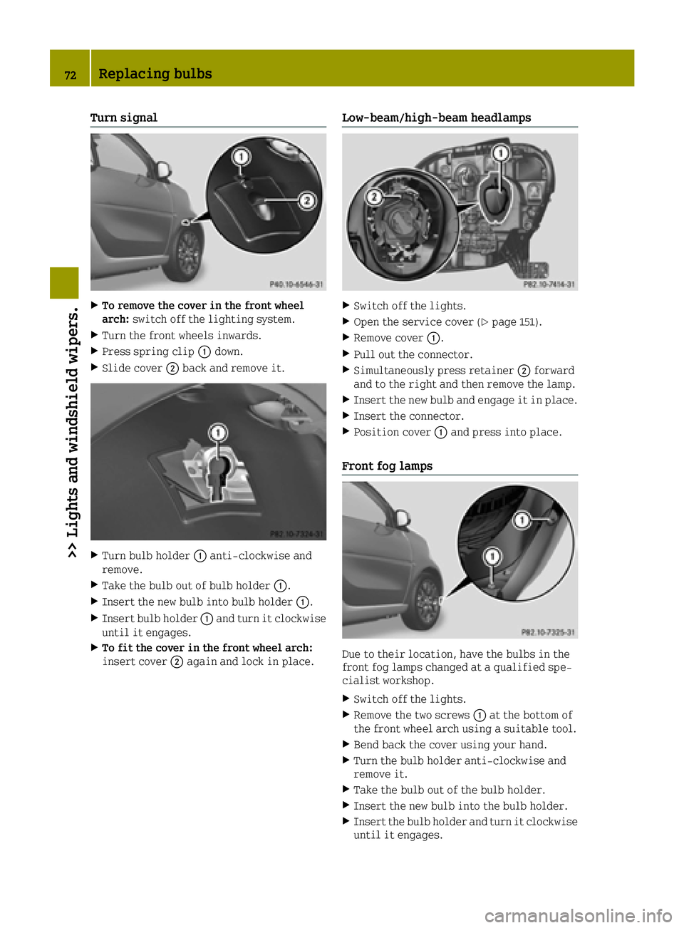 SMART FORTWO 2016  Owners Manual Turn signal
XTo remove the cover in the front wheel
arch:switch off the lighting system.
XTurn the front wheels inwards.
XPress spring clip 0043down.
XSlide cover 0044back and remove it.
XTurn bulb ho