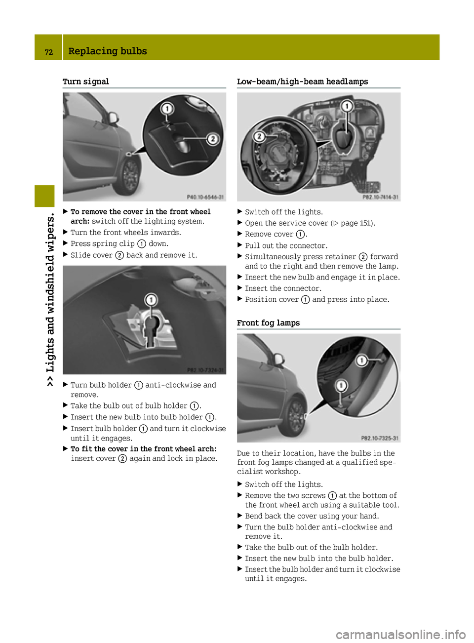 SMART FORTWO 2016 Owners Manual Turn signal
XTo remove the cover in the front wheel
arch:switch off the lighting system.
XTurn the front wheels inwards.
XPress spring clip 0043down.
XSlide cover 0044back and remove it.
XTurn bulb ho SMART FORTWO 2016 Owners Manual Turn signal
XTo remove the cover in the front wheel
arch:switch off the lighting system.
XTurn the front wheels inwards.
XPress spring clip 0043down.
XSlide cover 0044back and remove it.
XTurn bulb ho