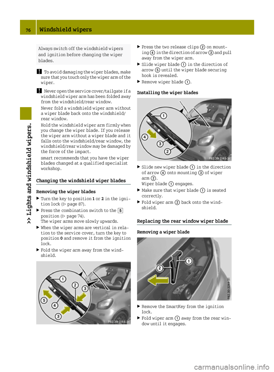 SMART FORTWO 2016 User Guide Always switch off the windshield wipers
and ignition before changing the wiper
blades.
!To avoid damaging the wiper blades, make
sure that you touch only the wiper arm of the
wiper.
!Never open the se