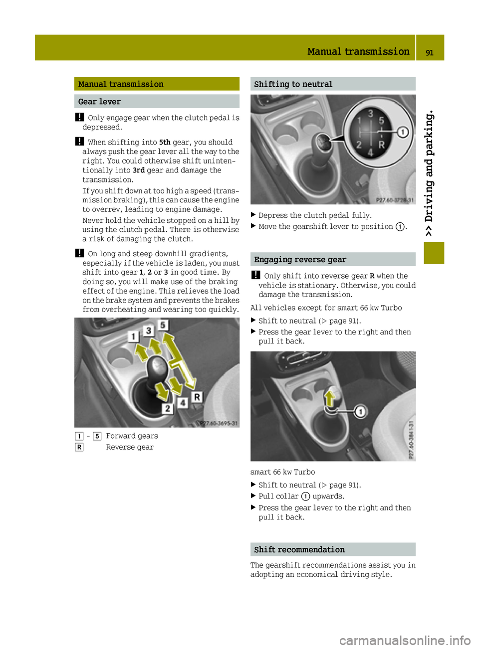 SMART FORTWO 2016 Service Manual Manual transmission
Gear lever
!
Only engage gear when the clutch pedal is
depressed.
!When shifting into 5thgear, you should
always push the gear lever all the way to the
right. You could otherwise s SMART FORTWO 2016 Service Manual Manual transmission
Gear lever
!
Only engage gear when the clutch pedal is
depressed.
!When shifting into 5thgear, you should
always push the gear lever all the way to the
right. You could otherwise s