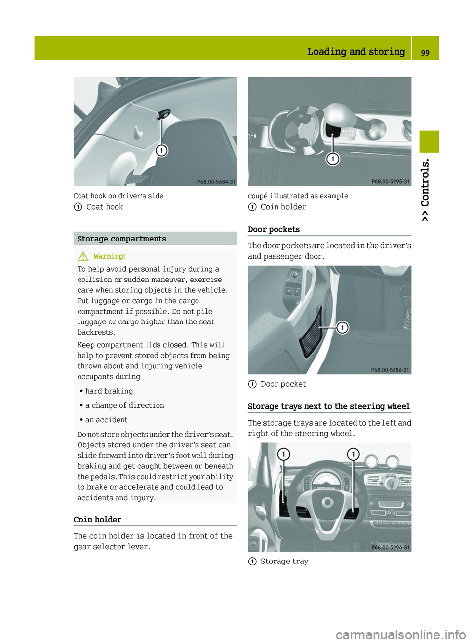 SMART FORTWO COUPE 2010 Owners Manual Coat hook on driver’s side
0046Coat hook
Storage compartments
GWarning!
To help avoid personal injury during a
collision or sudden maneuver, exercise
care when storing objects in the vehicle.
Put lu SMART FORTWO COUPE 2010 Owners Manual Coat hook on driver’s side
0046Coat hook
Storage compartments
GWarning!
To help avoid personal injury during a
collision or sudden maneuver, exercise
care when storing objects in the vehicle.
Put lu