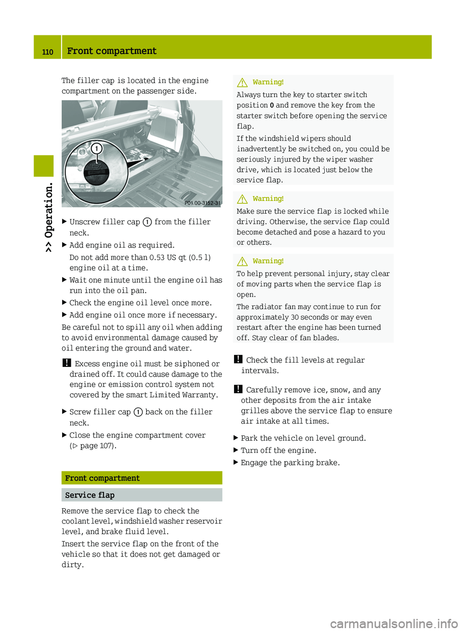 SMART FORTWO COUPE 2010  Owners Manual The filler cap is located in the engine
compartment on the passenger side.XUnscrew filler cap  0046 from the filler
neck.XAdd engine oil as required.
Do not add more than 0.53 US qt (0.5 l)
engine oil