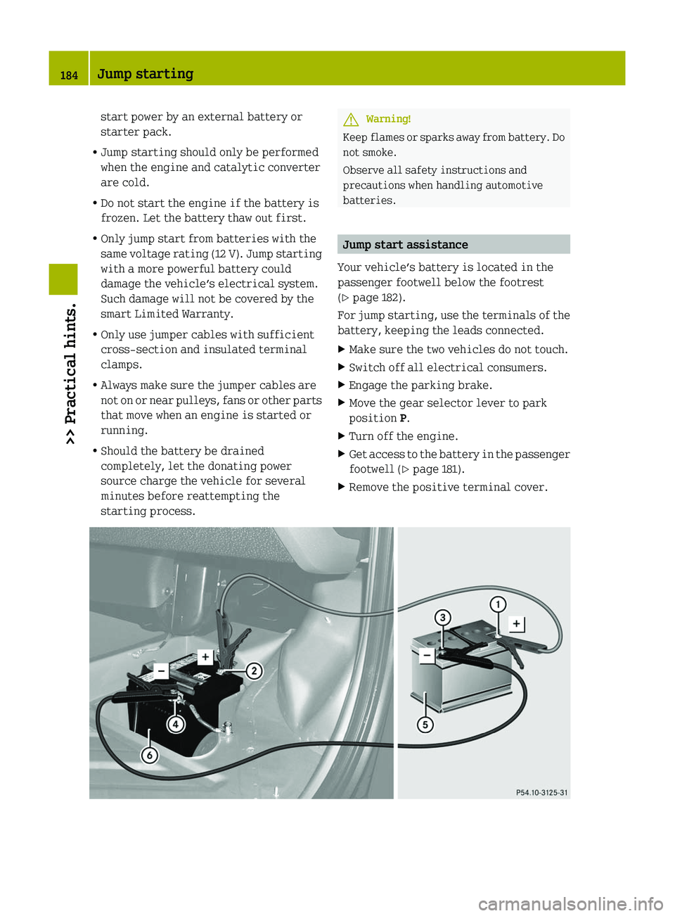 SMART FORTWO COUPE 2010 Owners Manual start power by an external battery or
starter pack.
R Jump starting should only be performed
when the engine and catalytic converter
are cold.
R Do not start the engine if the battery is
frozen. Let t SMART FORTWO COUPE 2010 Owners Manual start power by an external battery or
starter pack.
R Jump starting should only be performed
when the engine and catalytic converter
are cold.
R Do not start the engine if the battery is
frozen. Let t