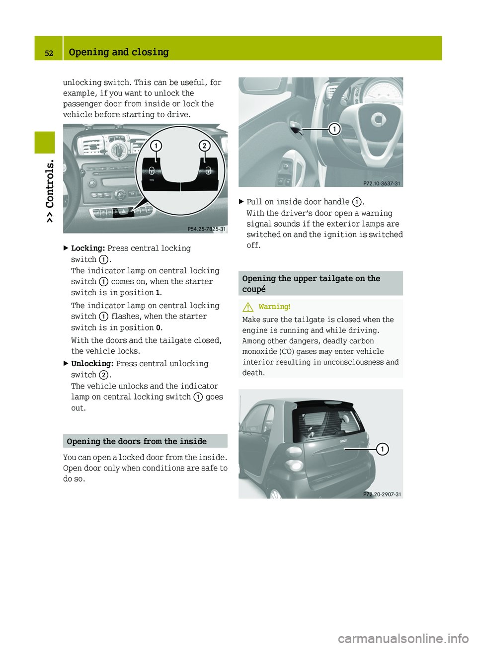SMART FORTWO COUPE 2010  Owners Manual unlocking switch. This can be useful, for
example, if you want to unlock the
passenger door from inside or lock the
vehicle before starting to drive.XLocking:  Press central locking
switch  0046.
The 