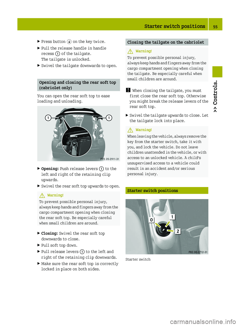 SMART FORTWO COUPE 2010  Owners Manual XPress button 0034 on the key twice.XPull the release handle in handle
recess  0046 of the tailgate.
The tailgate is unlocked.XSwivel the tailgate downwards to open.
Opening and closing the rear soft 