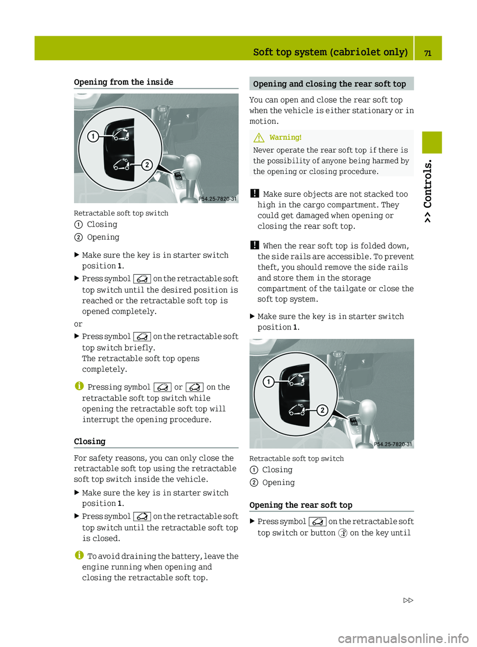 SMART FORTWO COUPE 2010  Owners Manual Opening from the inside
Retractable soft top switch
0046Closing0047OpeningXMake sure the key is in starter switch
position  1.XPress symbol  0056 on the retractable soft
top switch until the desired p