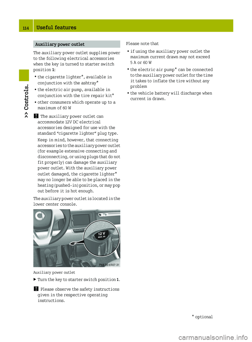 SMART FORTWO COUPE 2012  Owners Manual Auxiliary power outlet
The auxiliary power outlet supplies power
to the following electrical accessories
when the key is turned to starter switch
position 1:
R the cigarette lighter*, available in
con