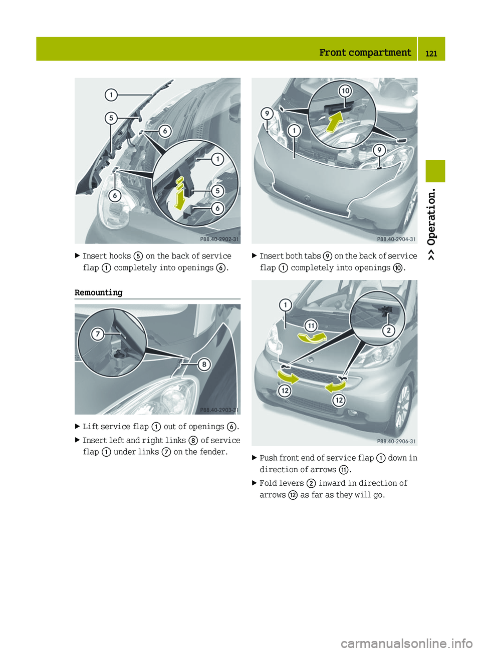 SMART FORTWO COUPE 2012 Owners Manual X
Insert hooks A on the back of service
flap : completely into openings B.
Remounting X
Lift service flap : out of openings B.
X Insert left and right links D of service
flap : under links C on the f SMART FORTWO COUPE 2012 Owners Manual X
Insert hooks A on the back of service
flap : completely into openings B.
Remounting X
Lift service flap : out of openings B.
X Insert left and right links D of service
flap : under links C on the f