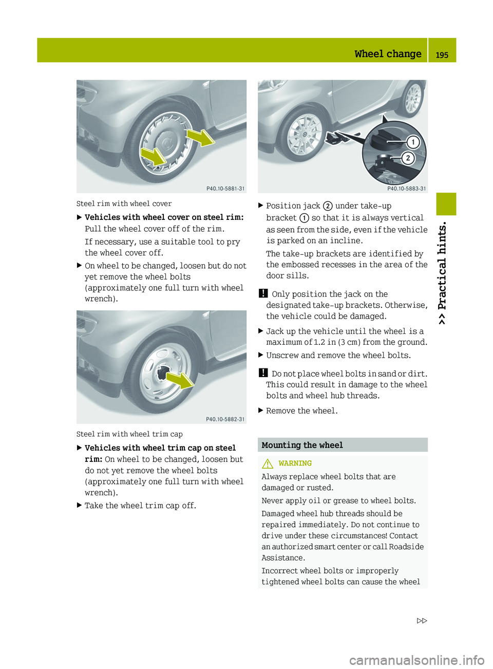 SMART FORTWO COUPE 2012  Owners Manual Steel rim with wheel cover
X
Vehicles with wheel cover on steel rim:
Pull the wheel cover off of the rim.
If necessary, use a suitable tool to pry
the wheel cover off.
X On wheel to be changed, loosen