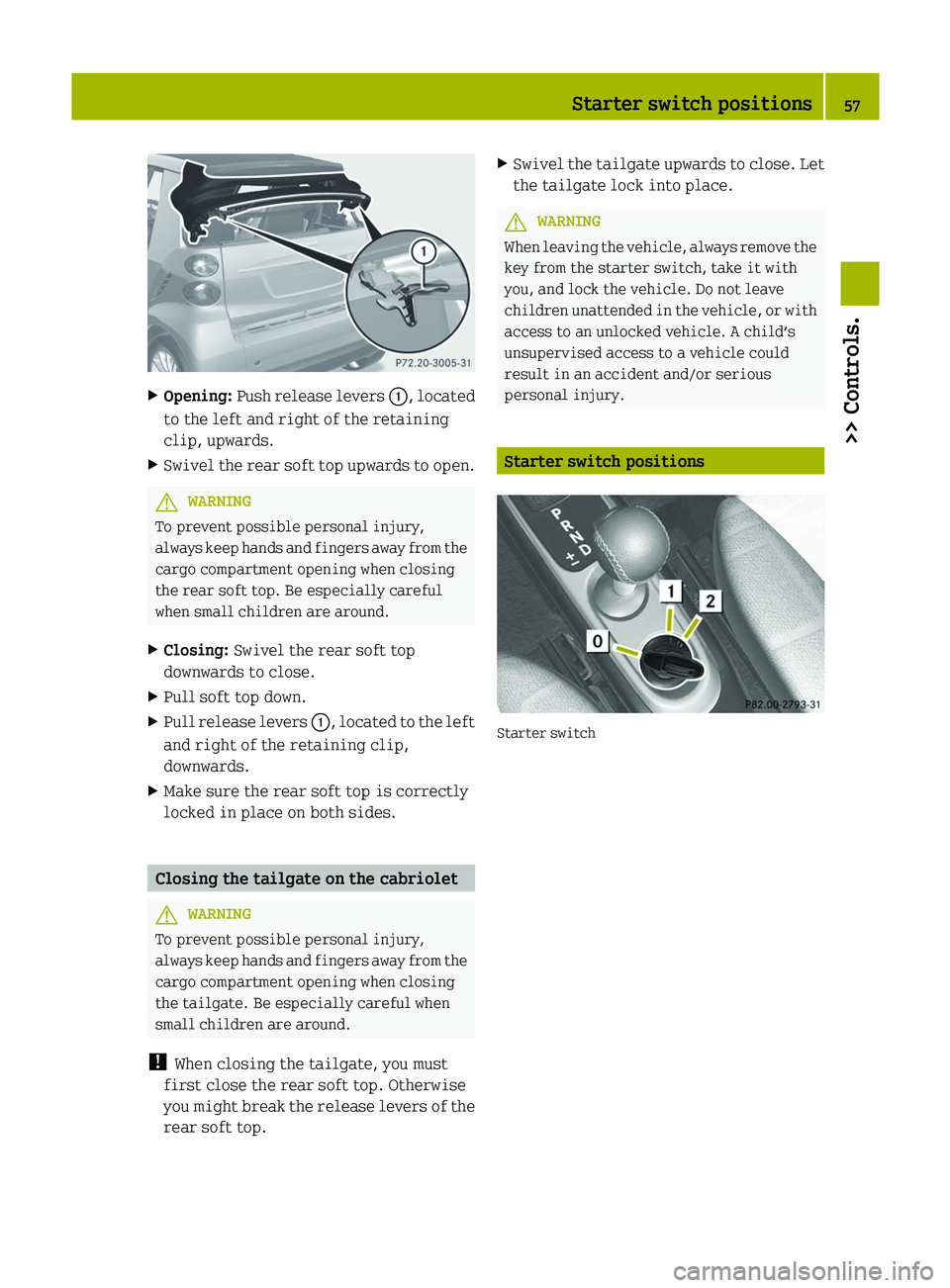 SMART FORTWO COUPE 2012  Owners Manual X
Opening: Push release levers  :, located
to the left and right of the retaining
clip, upwards.
X Swivel the rear soft top upwards to open. G
WARNING
To prevent possible personal injury,
always 
 kee