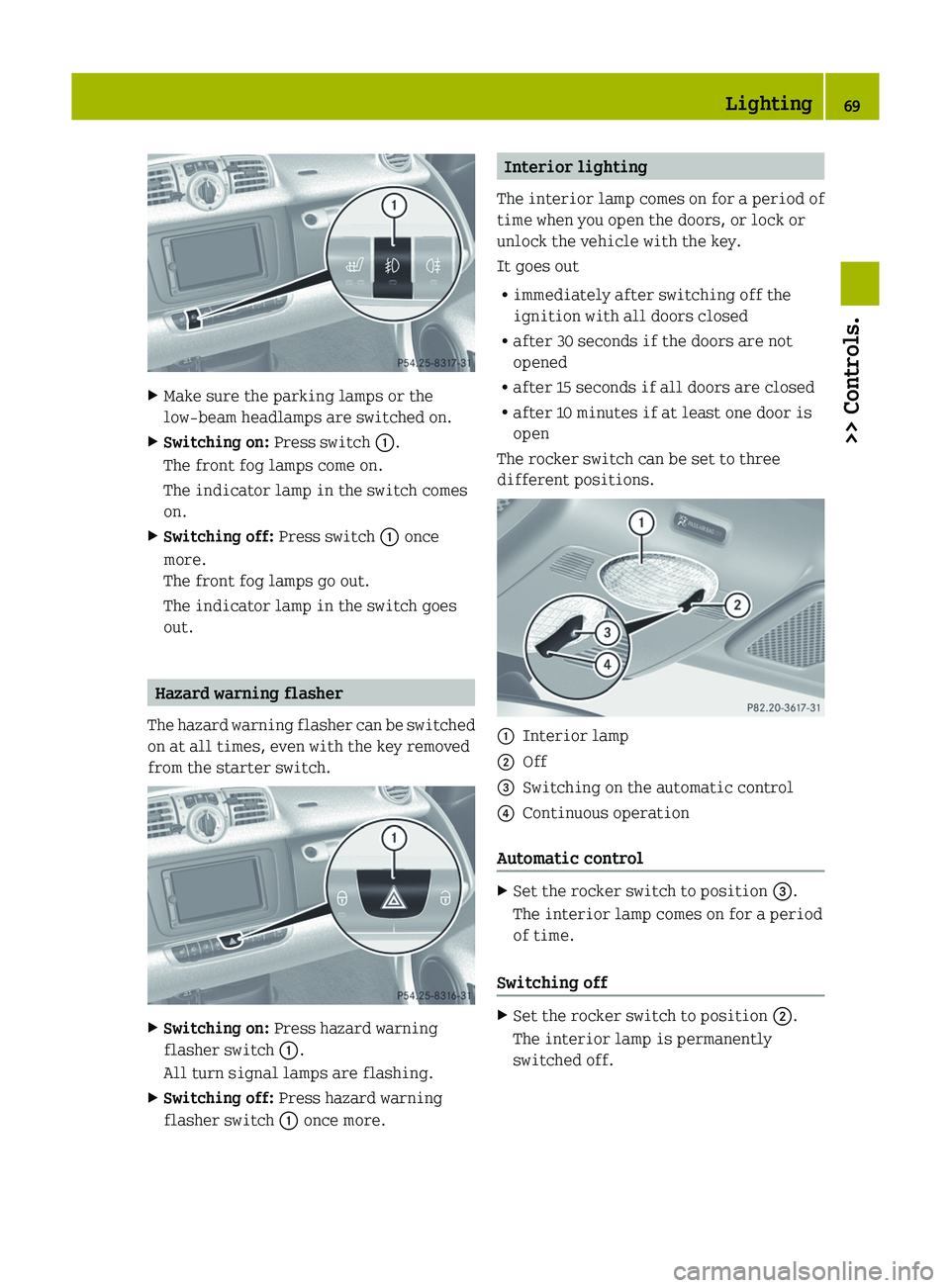 SMART FORTWO COUPE 2012  Owners Manual X
Make sure the parking lamps or the
low‑beam headlamps are switched on.
X Switching on:  Press switch :.
The front fog lamps come on.
The indicator lamp in the switch comes
on.
X Switching off:  Pr