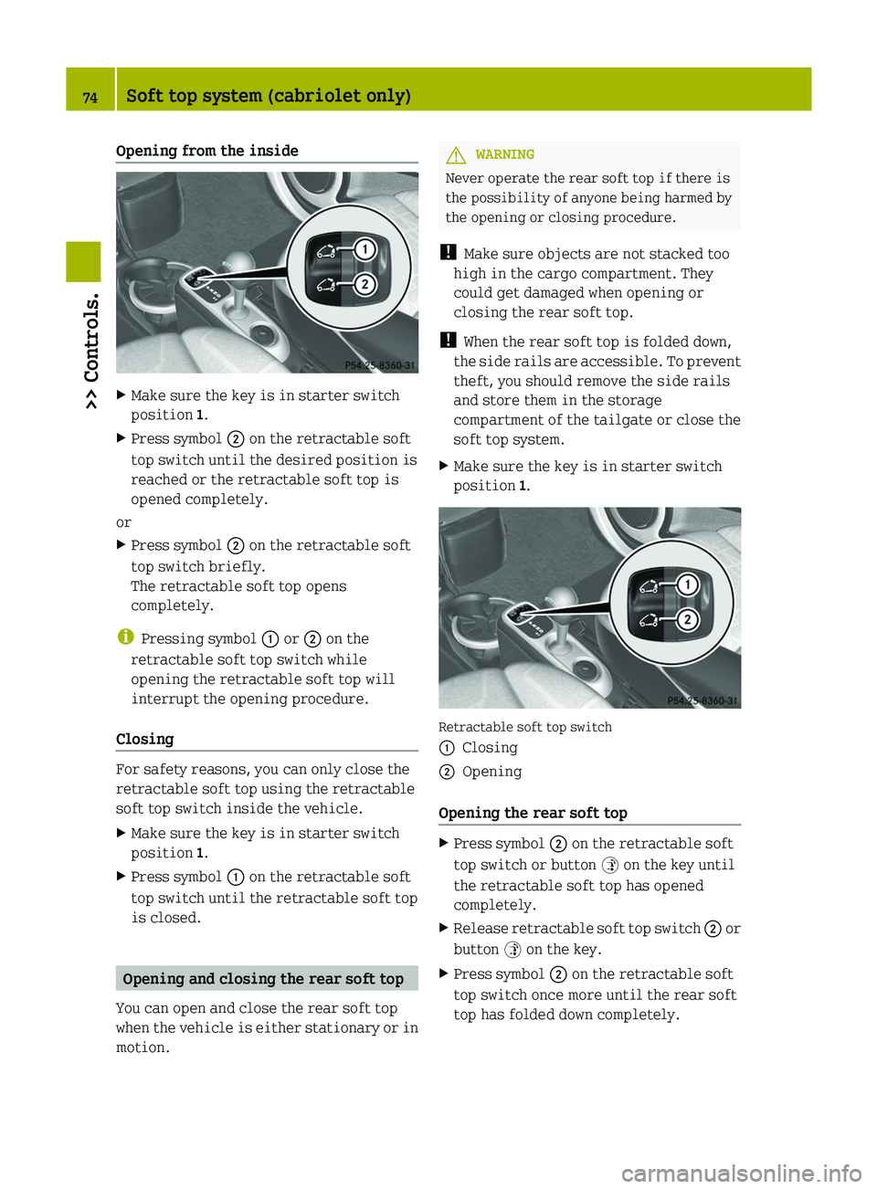 SMART FORTWO COUPE 2012 User Guide Opening from the inside
X
Make sure the key is in starter switch
position 1.
X Press symbol  ; on the retractable soft
top switch until the desired position is
reached or the retractable soft top is
o