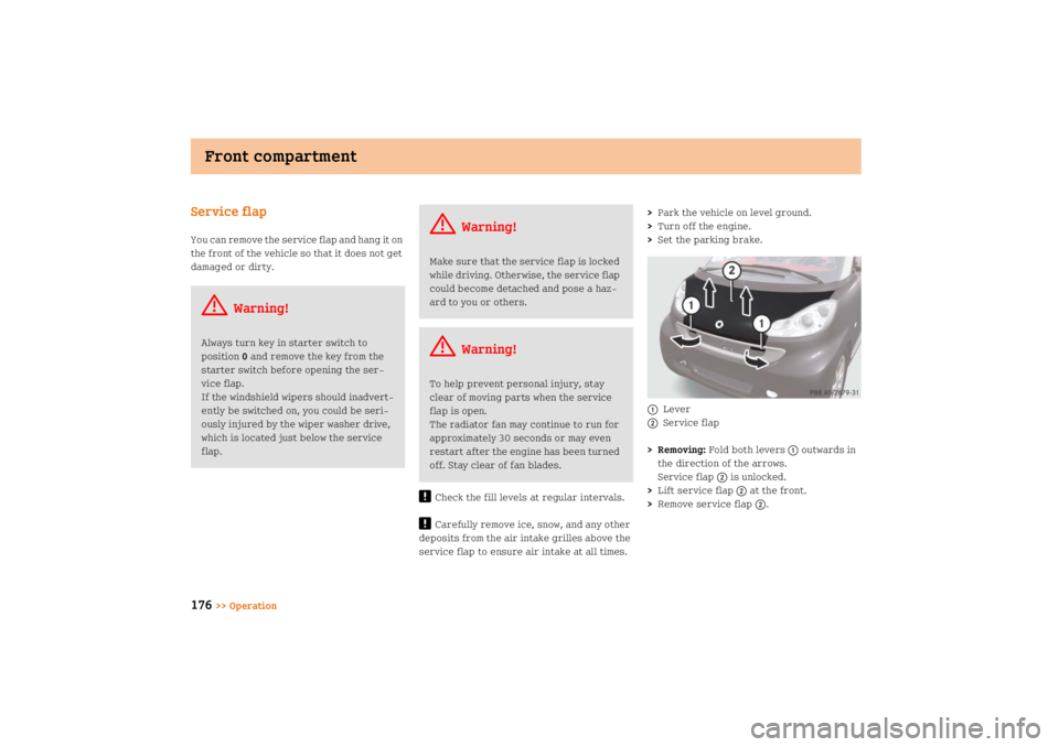 SMART FORTWO COUPE 2008  Owners Manual Front compartment
176
>> Operation
Service flapYou can remove the service flap and hang it on 
the front of the vehicle so that it does not get 
damaged or dirty.
!
Check the fill levels at regular in