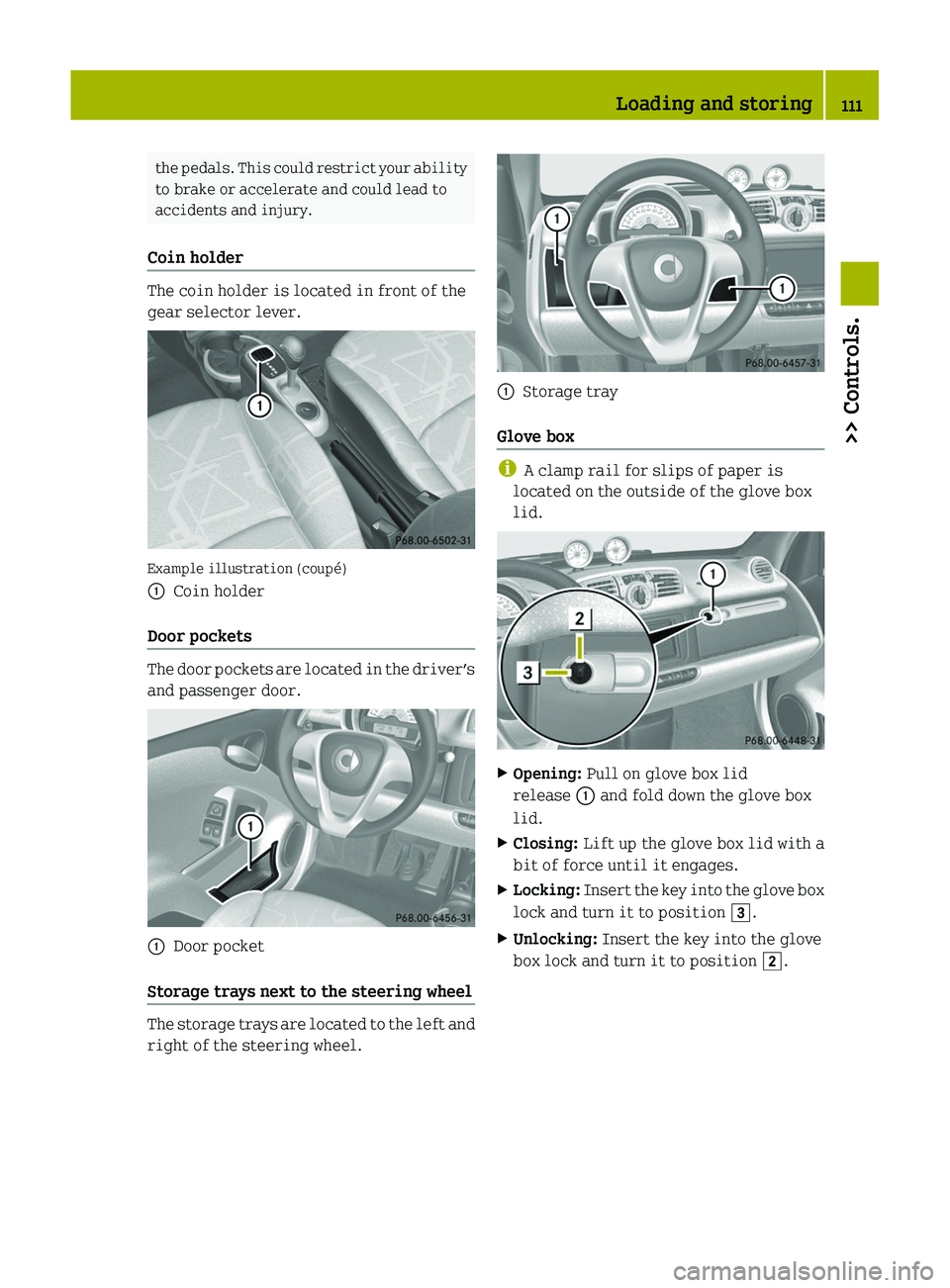 SMART FORTWO COUPE 2011 User Guide the pedals. This could restrict your ability
to brake or accelerate and could lead to
accidents and injury.
Coin holder 
The coin holder is located in front of the
gear selector lever.
Example illustr