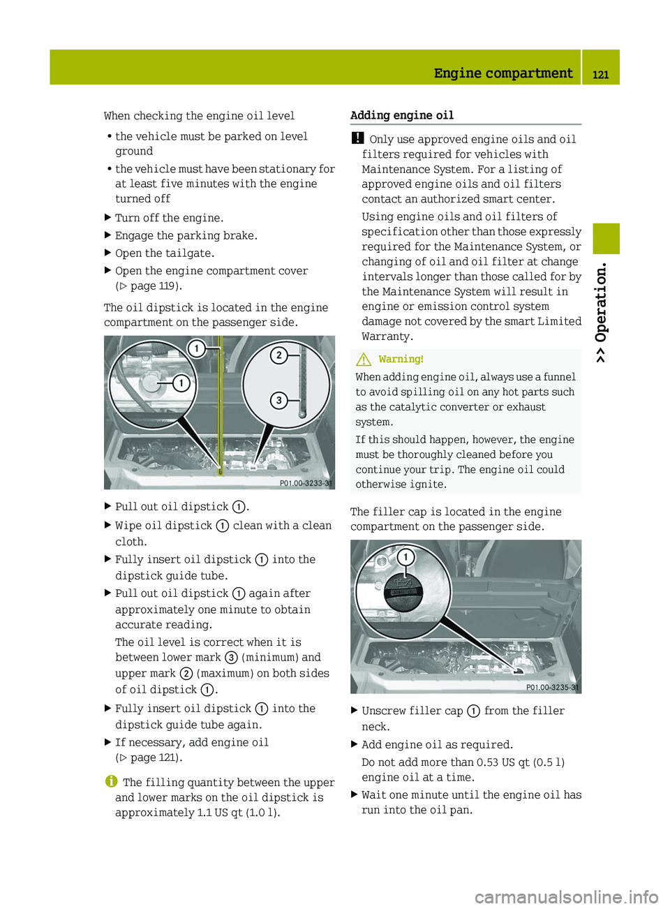 SMART FORTWO COUPE 2011  Owners Manual When checking the engine oil level
Rthe vehicle must be parked on level
ground
Rthe vehicle must have been stationary for
at least five minutes with the engine
turned off
XTurn off the engine.XEngage 