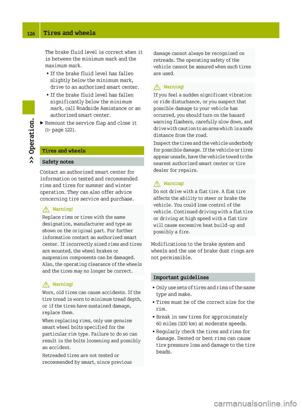 SMART FORTWO COUPE 2011 Owners Manual The brake fluid level is correct when it
is between the minimum mark and the
maximum mark.
R If the brake fluid level has fallen
slightly below the minimum mark,
drive to an authorized smart center.
R