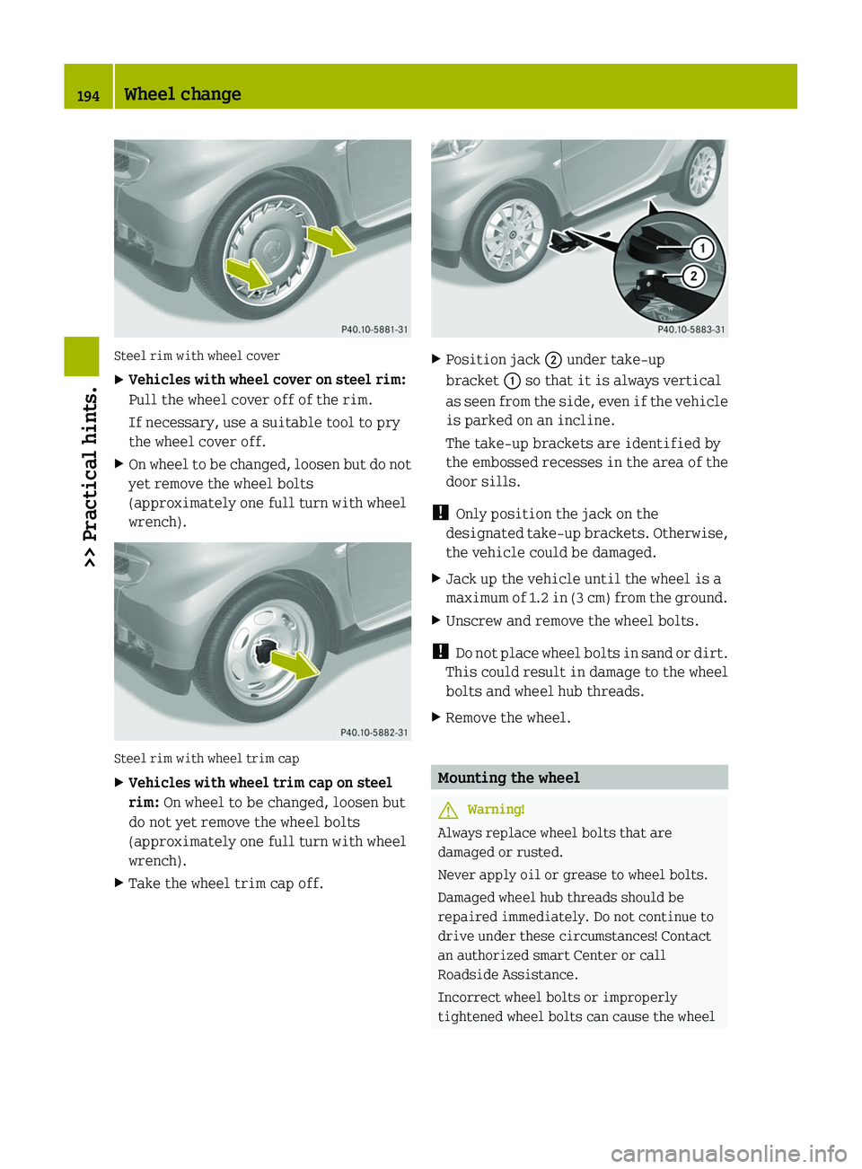 SMART FORTWO COUPE 2011  Owners Manual Steel rim with wheel cover
XVehicles with wheel cover on steel rim:
Pull the wheel cover off of the rim.
If necessary, use a suitable tool to pry
the wheel cover off.
XOn wheel to be changed, loosen b