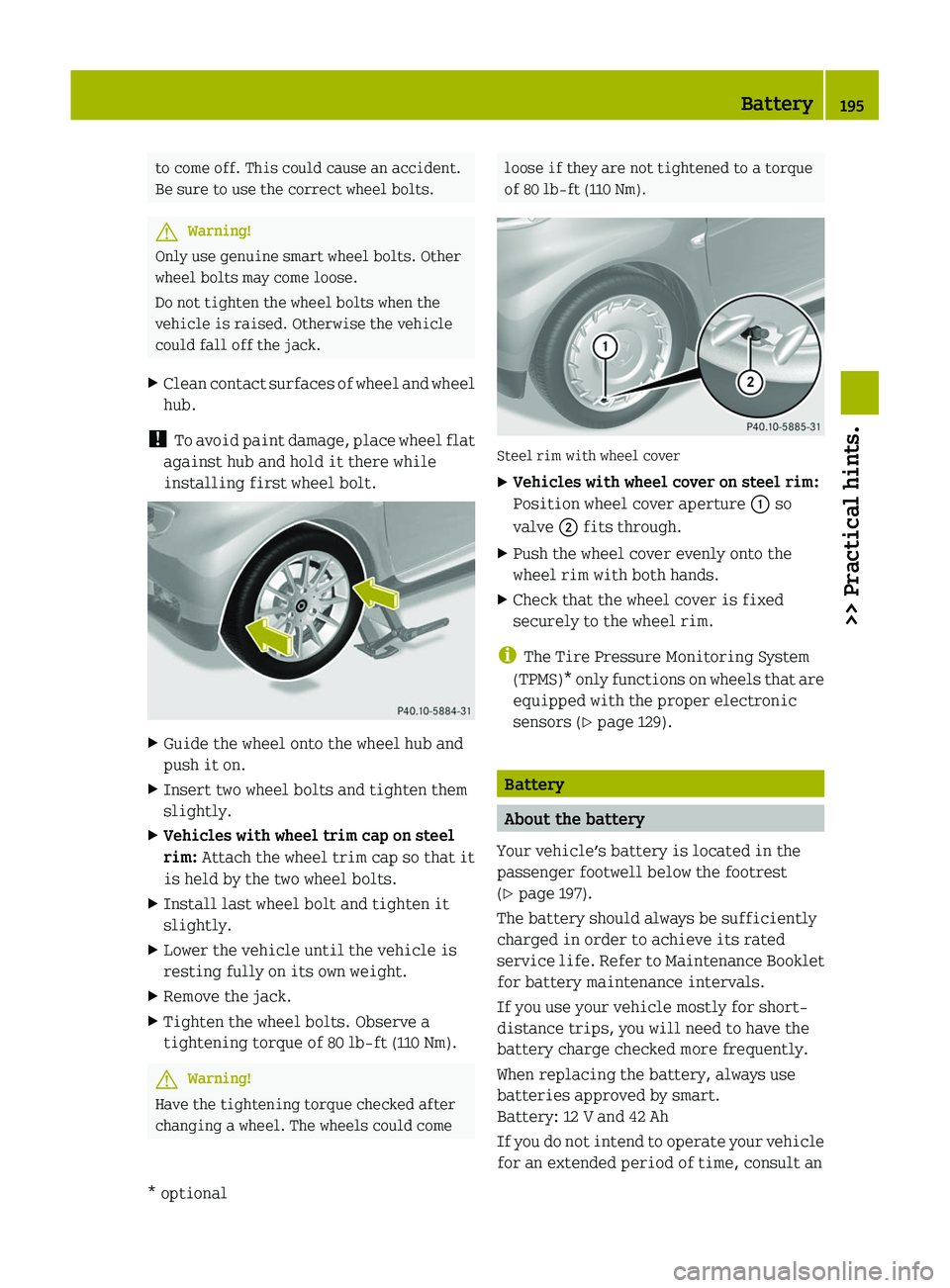 SMART FORTWO COUPE 2011  Owners Manual to come off. This could cause an accident.
Be sure to use the correct wheel bolts.
GWarning!
Only use genuine smart wheel bolts. Other
wheel bolts may come loose.
Do not tighten the wheel bolts when t