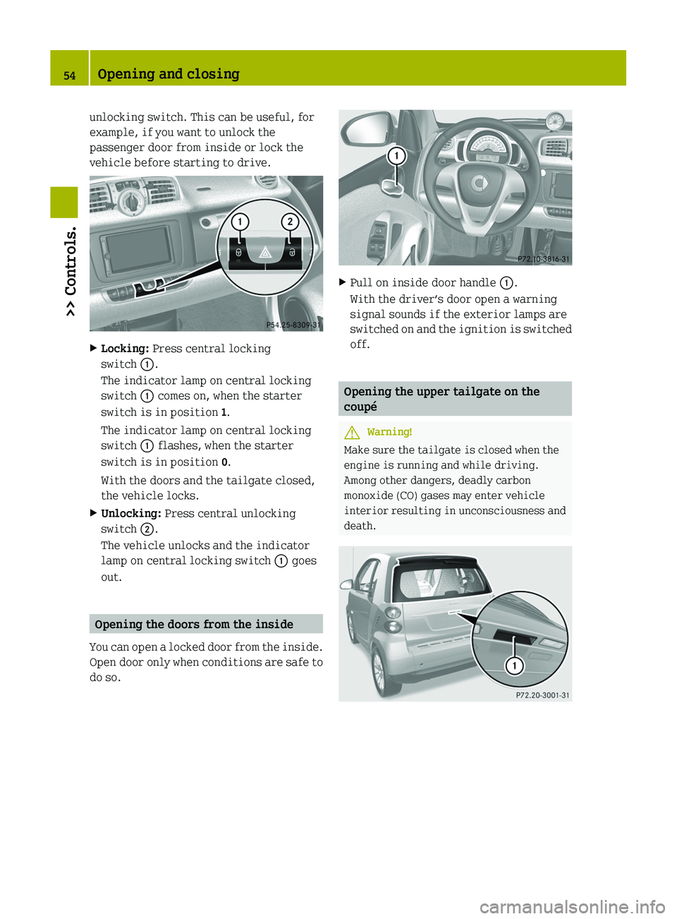 SMART FORTWO COUPE 2011 Workshop Manual unlocking switch. This can be useful, for
example, if you want to unlock the
passenger door from inside or lock the
vehicle before starting to drive.
XLocking: Press central locking
switch \000F.
The 
