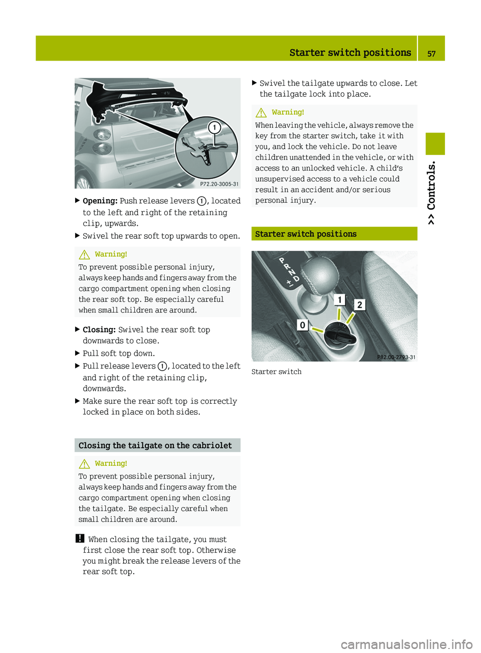 SMART FORTWO COUPE 2011 Workshop Manual XOpening: Push release levers \000F, located
to the left and right of the retaining
clip, upwards.
XSwivel the rear soft top upwards to open.GWarning!
To prevent possible personal injury,
always keep 