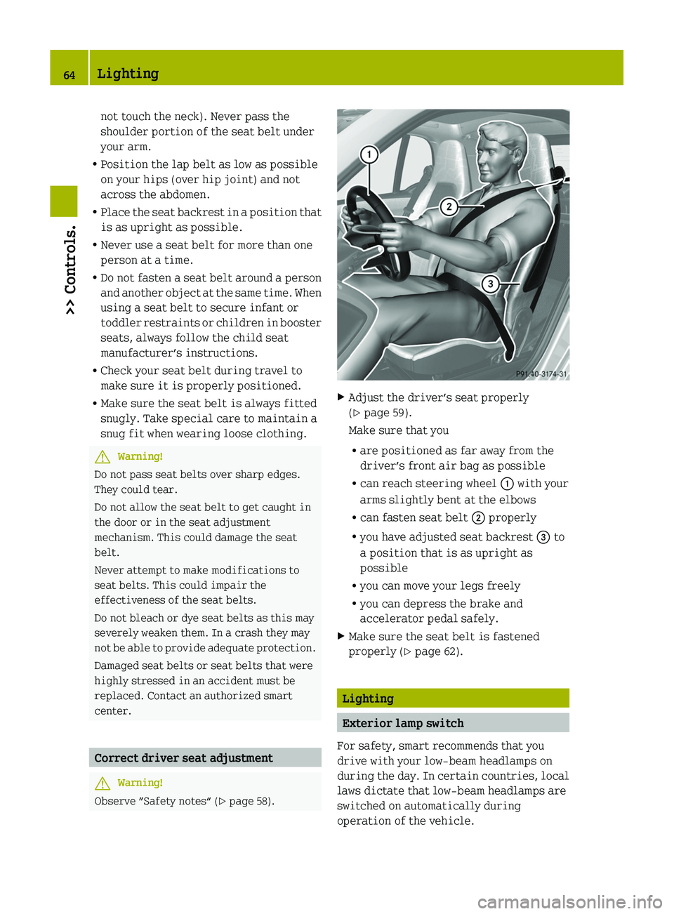 SMART FORTWO COUPE 2011 Repair Manual not touch the neck). Never pass the
shoulder portion of the seat belt under
your arm.
RPosition the lap belt as low as possible
on your hips (over hip joint) and not
across the abdomen.
RPlace the sea