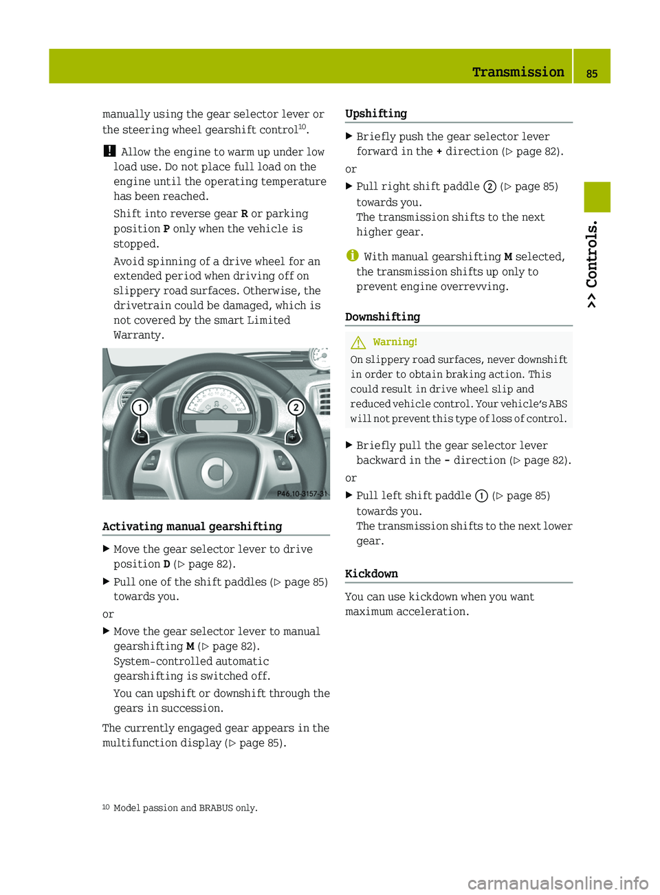 SMART FORTWO COUPE 2011  Owners Manual manually using the gear selector lever or
the steering wheel gearshift control 10
.
!  Allow the engine to warm up under low
load use. Do not place full load on the
engine until the operating temperat