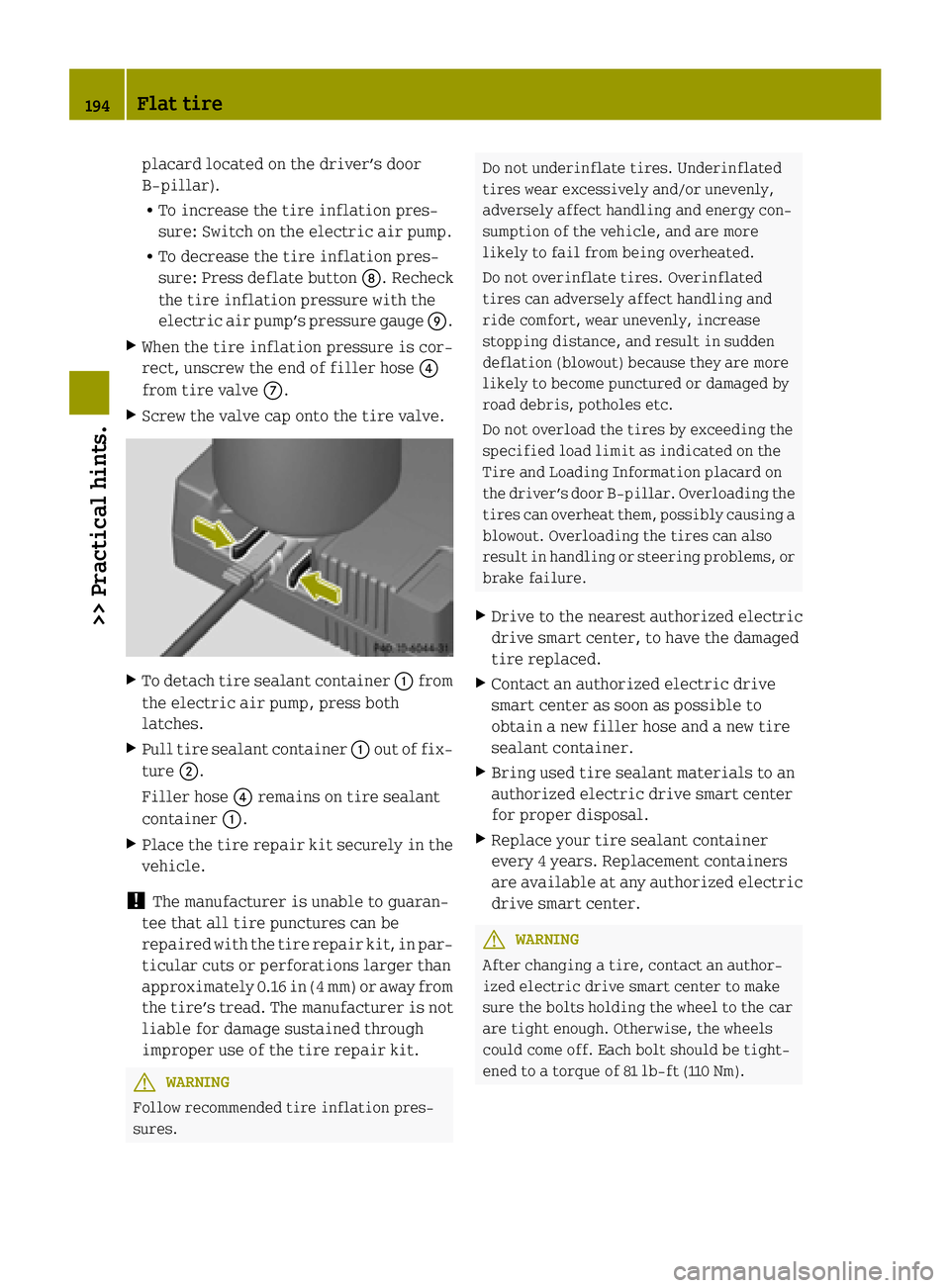 SMART FORTWO COUPE ELECTRIC DRIVE 2015 Owners Guide placard located on the driver’s door
B‑pillar).
R To increase the tire inflation pres-
sure: Switch on the electric air pump.
R To decrease the tire inflation pres-
sure: Press deflate button D. R