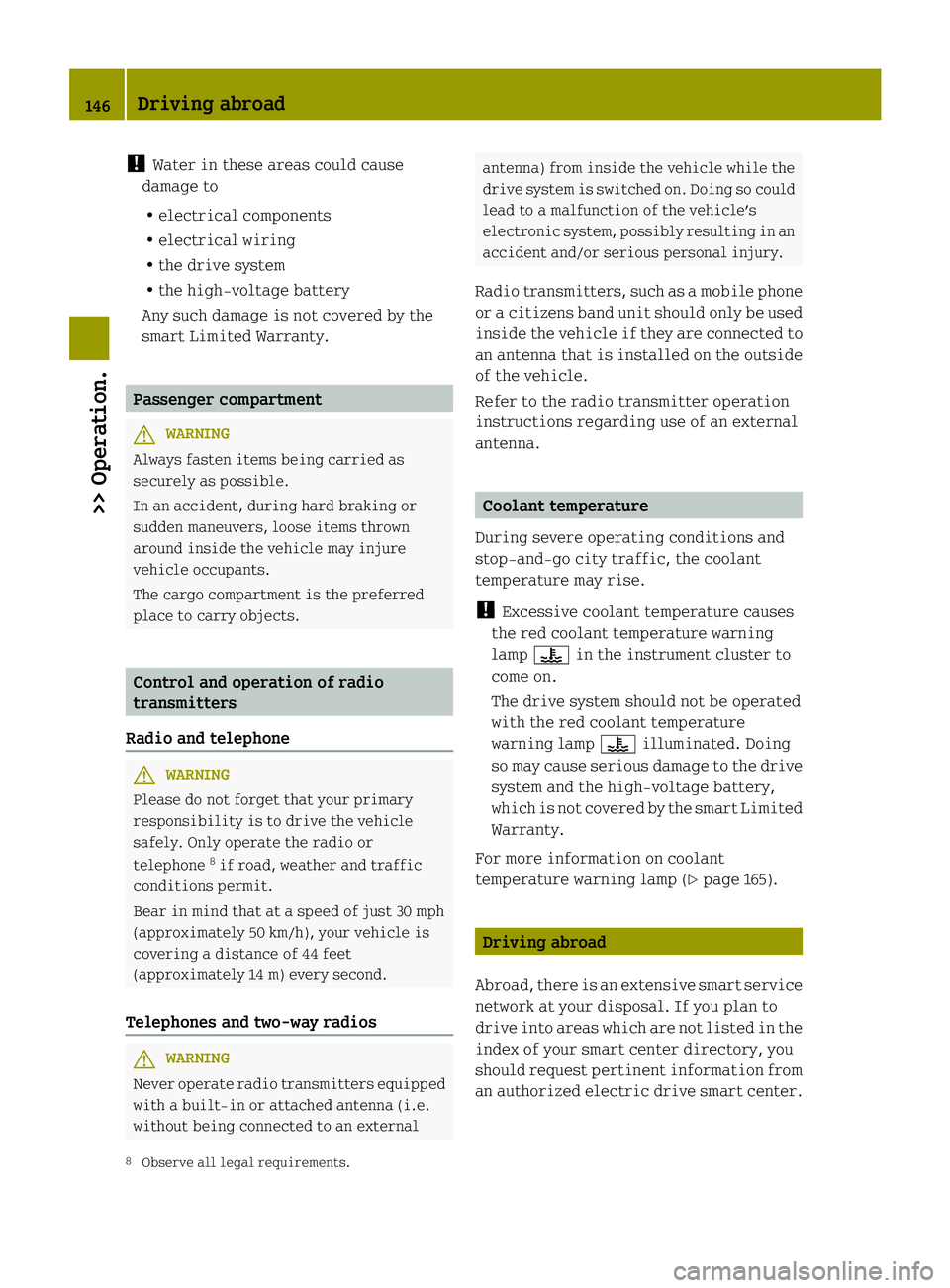 SMART FORTWO COUPE ELECTRIC DRIVE 2013 Owners Manual !
Water in these areas could cause
damage to
R electrical components
R electrical wiring
R the drive system
R the high-voltage battery
Any such damage is not covered by the
smart Limited Warranty. Pas SMART FORTWO COUPE ELECTRIC DRIVE 2013 Owners Manual !
Water in these areas could cause
damage to
R electrical components
R electrical wiring
R the drive system
R the high-voltage battery
Any such damage is not covered by the
smart Limited Warranty. Pas