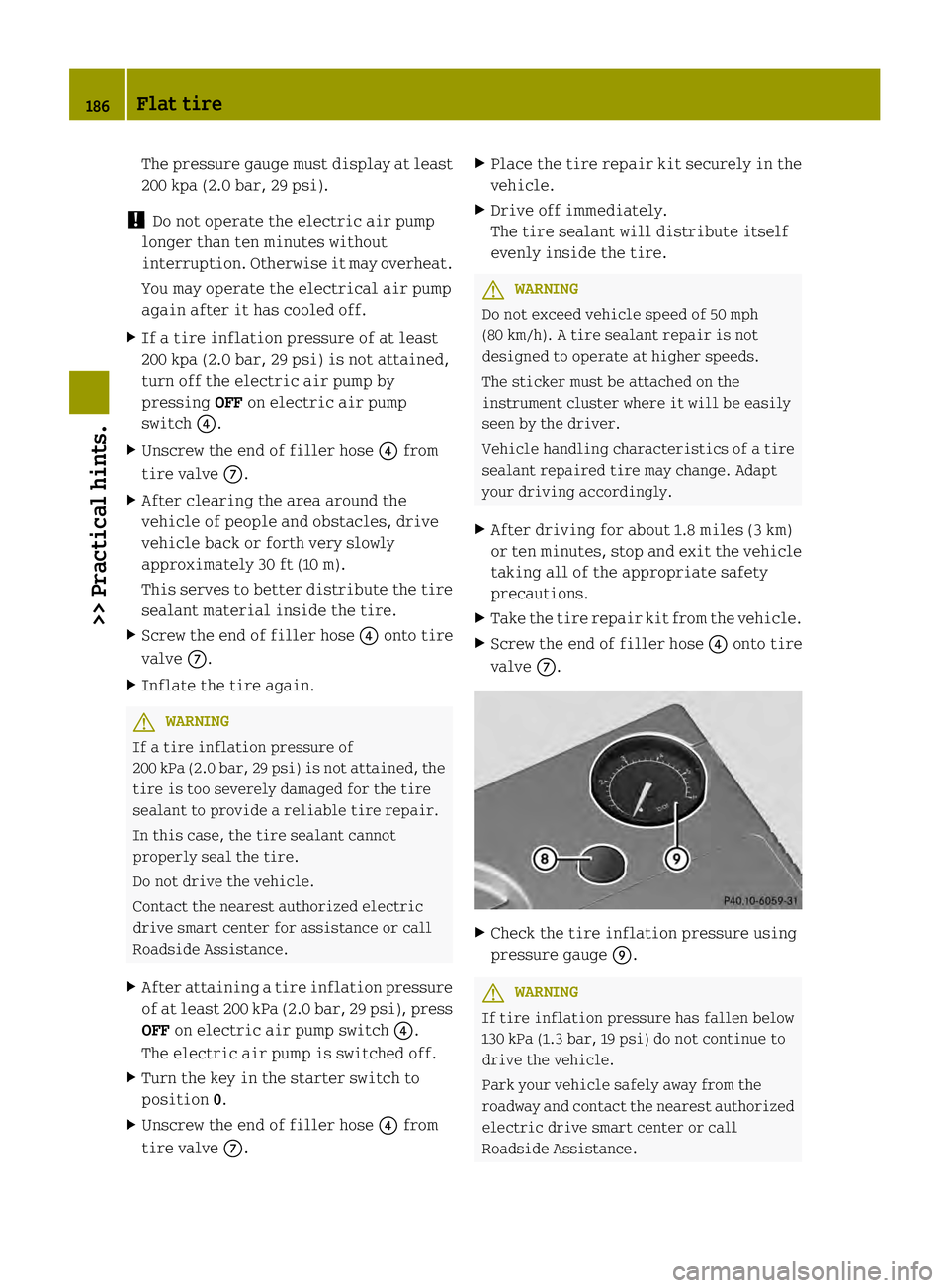 SMART FORTWO COUPE ELECTRIC DRIVE 2013 Owners Manual The pressure gauge must display at least
200 kpa (2.0 bar, 29 psi).
! Do not operate the electric air pump
longer than ten minutes without
interruption. Otherwise it may overheat.
You may operate the SMART FORTWO COUPE ELECTRIC DRIVE 2013 Owners Manual The pressure gauge must display at least
200 kpa (2.0 bar, 29 psi).
! Do not operate the electric air pump
longer than ten minutes without
interruption. Otherwise it may overheat.
You may operate the