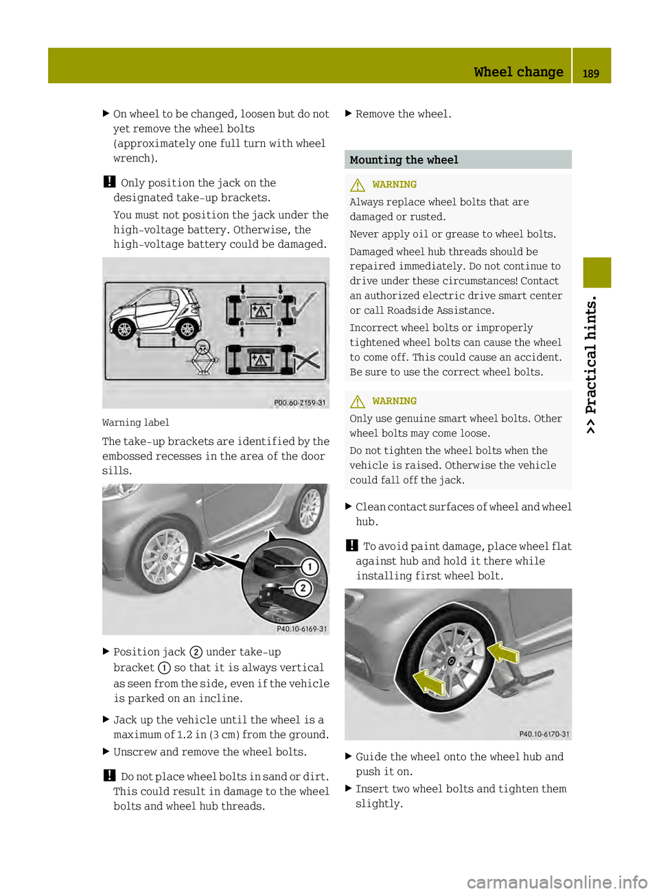 SMART FORTWO COUPE ELECTRIC DRIVE 2013 User Guide X
On wheel to be changed ,loosen but do not
yet remove the wheel bolts
(approximately one full turn with wheel
wrench).
! Only position the jack on the
designated take-up brackets.
You must not positi