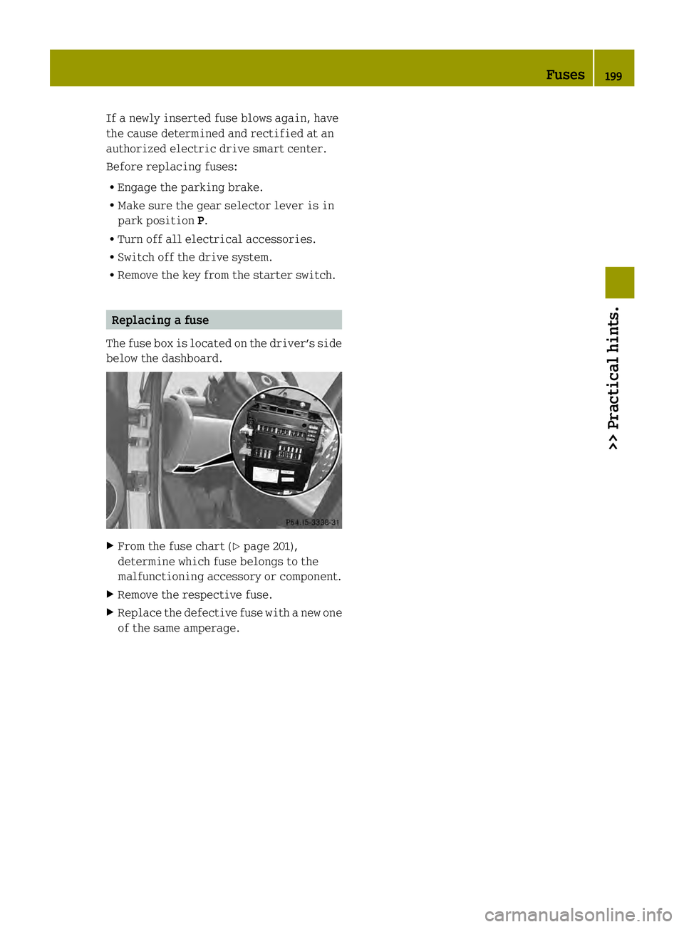 SMART FORTWO COUPE ELECTRIC DRIVE 2013 Owners Manual If a newly inserted fuse blows again, have
the cause determined and rectified at an
authorized electric drive smart center.
Before replacing fuses:
R Engage the parking brake.
R Make sure the gear sel SMART FORTWO COUPE ELECTRIC DRIVE 2013 Owners Manual If a newly inserted fuse blows again, have
the cause determined and rectified at an
authorized electric drive smart center.
Before replacing fuses:
R Engage the parking brake.
R Make sure the gear sel